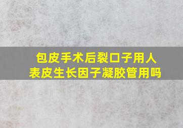 包皮手术后裂口子用人表皮生长因子凝胶管用吗