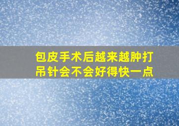 包皮手术后越来越肿打吊针会不会好得快一点