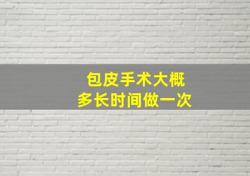 包皮手术大概多长时间做一次