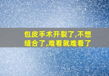 包皮手术开裂了,不想缝合了,难看就难看了