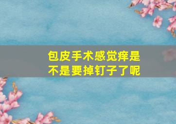 包皮手术感觉痒是不是要掉钉子了呢