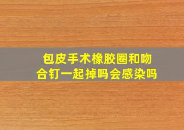 包皮手术橡胶圈和吻合钉一起掉吗会感染吗