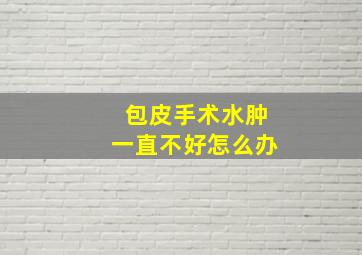 包皮手术水肿一直不好怎么办