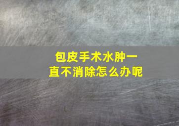 包皮手术水肿一直不消除怎么办呢