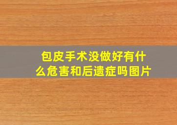 包皮手术没做好有什么危害和后遗症吗图片