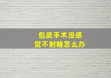 包皮手术没感觉不射精怎么办