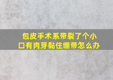 包皮手术系带裂了个小口有肉芽黏住绷带怎么办