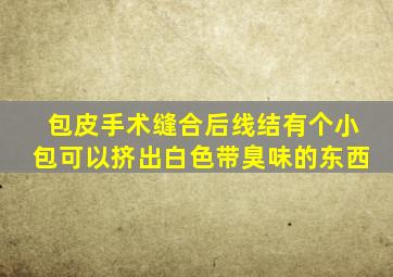 包皮手术缝合后线结有个小包可以挤出白色带臭味的东西