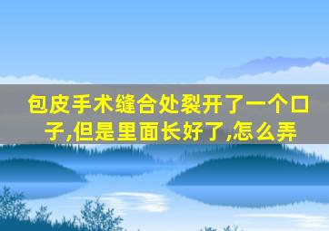 包皮手术缝合处裂开了一个口子,但是里面长好了,怎么弄