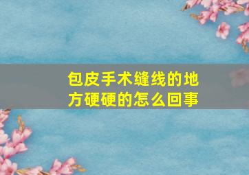 包皮手术缝线的地方硬硬的怎么回事