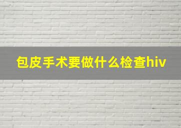 包皮手术要做什么检查hiv