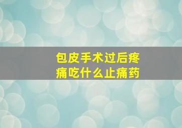 包皮手术过后疼痛吃什么止痛药