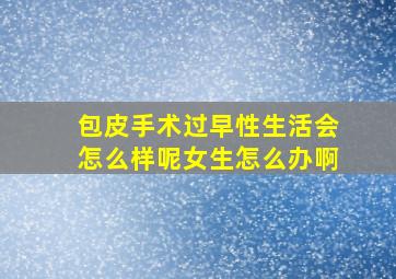 包皮手术过早性生活会怎么样呢女生怎么办啊