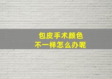 包皮手术颜色不一样怎么办呢