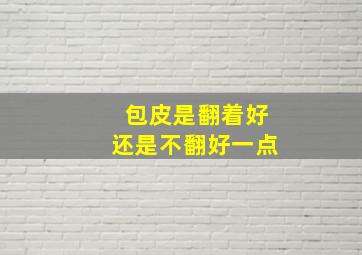 包皮是翻着好还是不翻好一点