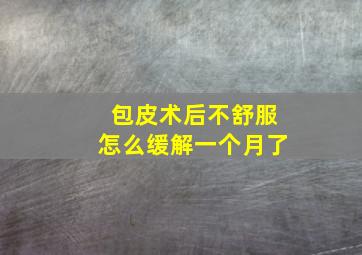 包皮术后不舒服怎么缓解一个月了