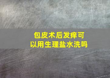 包皮术后发痒可以用生理盐水洗吗