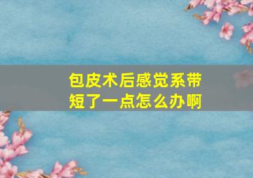 包皮术后感觉系带短了一点怎么办啊