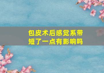 包皮术后感觉系带短了一点有影响吗