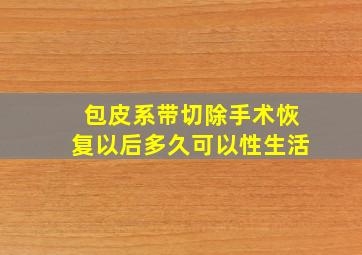 包皮系带切除手术恢复以后多久可以性生活