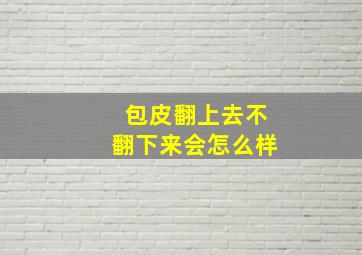 包皮翻上去不翻下来会怎么样