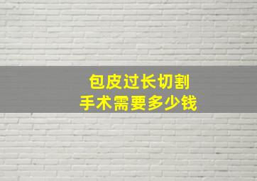 包皮过长切割手术需要多少钱