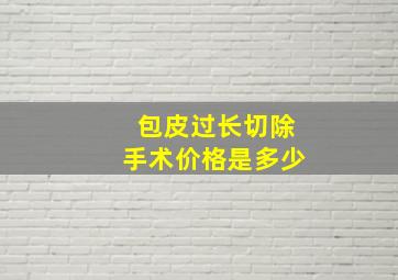 包皮过长切除手术价格是多少