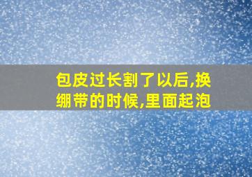 包皮过长割了以后,换绷带的时候,里面起泡