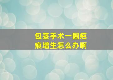 包茎手术一圈疤痕增生怎么办啊