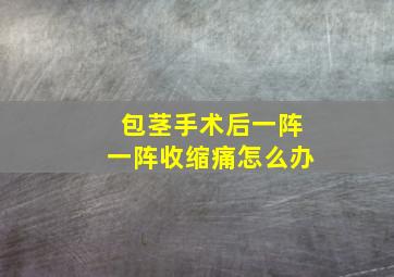 包茎手术后一阵一阵收缩痛怎么办