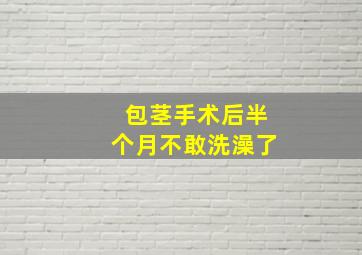 包茎手术后半个月不敢洗澡了