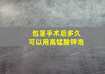 包茎手术后多久可以用高锰酸钾泡