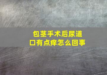 包茎手术后尿道口有点痒怎么回事