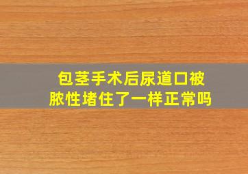 包茎手术后尿道口被脓性堵住了一样正常吗