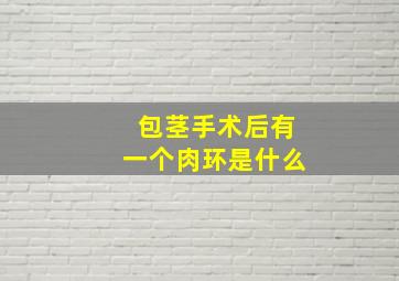 包茎手术后有一个肉环是什么