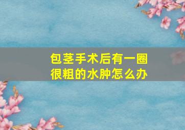 包茎手术后有一圈很粗的水肿怎么办