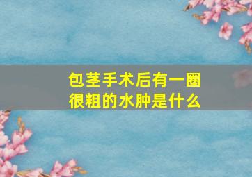 包茎手术后有一圈很粗的水肿是什么