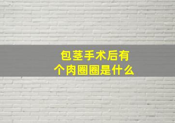 包茎手术后有个肉圈圈是什么