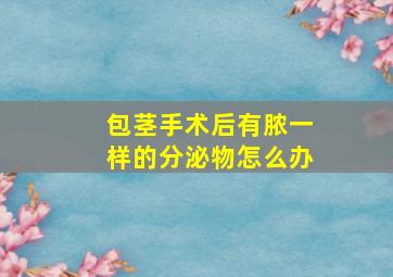 包茎手术后有脓一样的分泌物怎么办