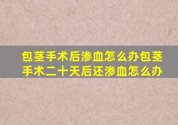 包茎手术后渗血怎么办包茎手术二十天后还渗血怎么办