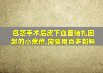 包茎手术后皮下血管结扎因起的小疙瘩,需要用百多邦吗