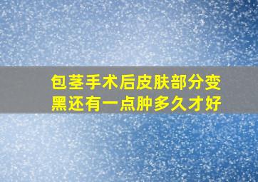 包茎手术后皮肤部分变黑还有一点肿多久才好