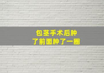 包茎手术后肿了前面肿了一圈