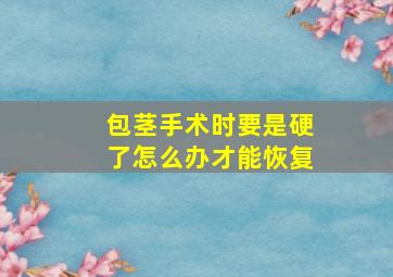 包茎手术时要是硬了怎么办才能恢复