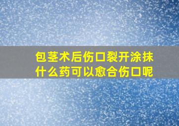 包茎术后伤口裂开涂抹什么药可以愈合伤口呢