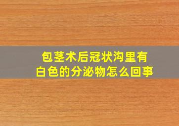 包茎术后冠状沟里有白色的分泌物怎么回事