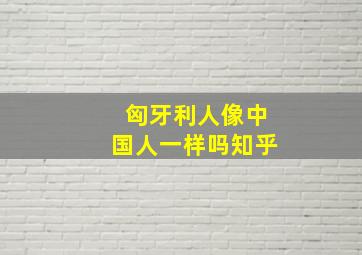 匈牙利人像中国人一样吗知乎