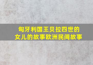 匈牙利国王贝拉四世的女儿的故事欧洲民间故事