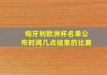 匈牙利欧洲杯名单公布时间几点结束的比赛