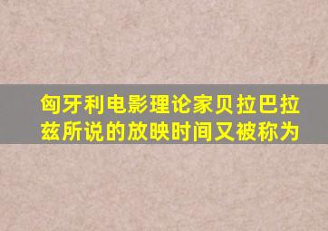 匈牙利电影理论家贝拉巴拉兹所说的放映时间又被称为